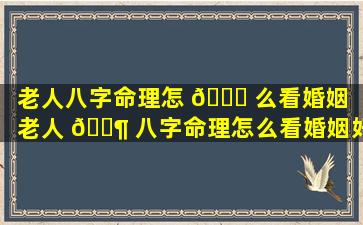 老人八字命理怎 🐅 么看婚姻（老人 🐶 八字命理怎么看婚姻好不好）